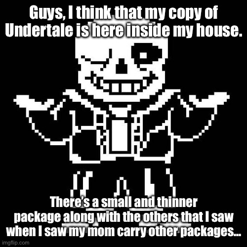 Let’s see… | Guys, I think that my copy of Undertale is here inside my house. There’s a small and thinner package along with the others that I saw when I saw my mom carry other packages… | image tagged in sans undertale | made w/ Imgflip meme maker