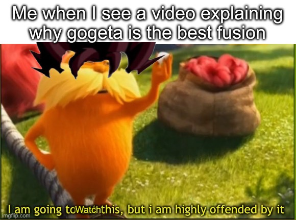 Gogeta is my bro, but he isn’t better than me | Me when I see a video explaining why gogeta is the best fusion; Watch | image tagged in i am going to eat this but i am highly offended by it,anime,goku,vegeta,dbz fusion,video | made w/ Imgflip meme maker