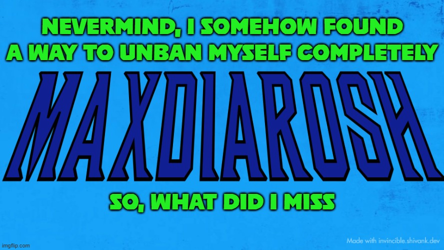 haha i baccccccc | NEVERMIND, I SOMEHOW FOUND A WAY TO UNBAN MYSELF COMPLETELY; SO, WHAT DID I MISS | image tagged in maxdiarosh invincible | made w/ Imgflip meme maker