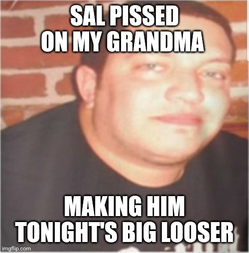 Sal Vulcano | SAL PISSED ON MY GRANDMA; MAKING HIM TONIGHT'S BIG LOOSER | image tagged in sal vulcano | made w/ Imgflip meme maker
