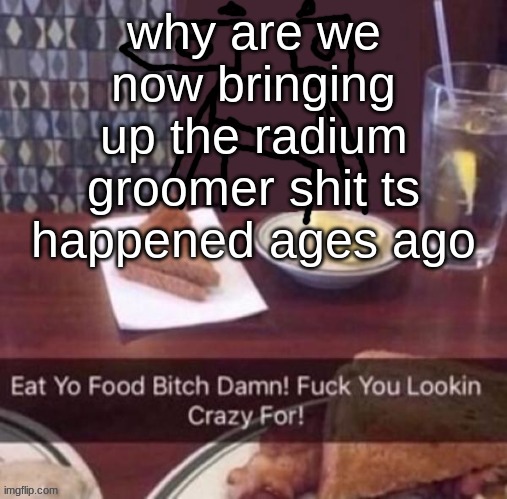 Eat yo food bitch damn | why are we now bringing up the radium groomer shit ts happened ages ago | image tagged in eat yo food bitch damn | made w/ Imgflip meme maker