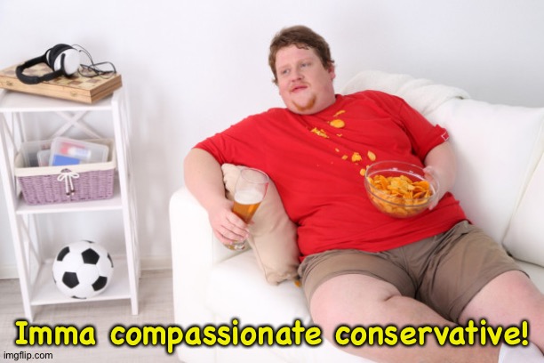 fat man on couch eating chips | Imma compassionate conservative! | image tagged in fat man on couch eating chips | made w/ Imgflip meme maker