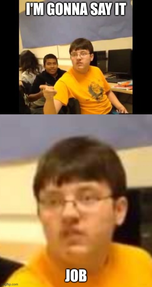 I'm gonna say it | I'M GONNA SAY IT; JOB | image tagged in i'm gonna say it | made w/ Imgflip meme maker
