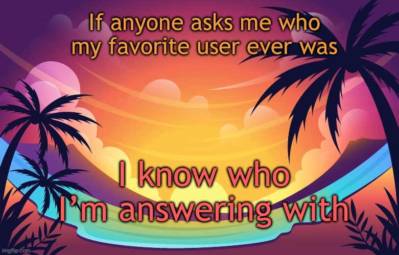 Genuinely an incredible person | If anyone asks me who my favorite user ever was; I know who I’m answering with | image tagged in trez summer | made w/ Imgflip meme maker