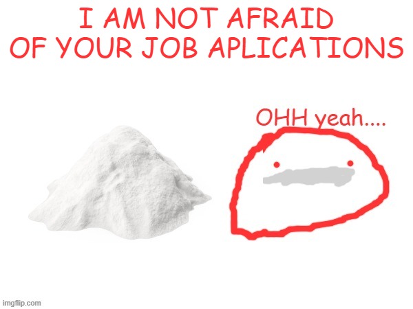 cocaina | I AM NOT AFRAID OF YOUR JOB APLICATIONS | image tagged in cocaina | made w/ Imgflip meme maker