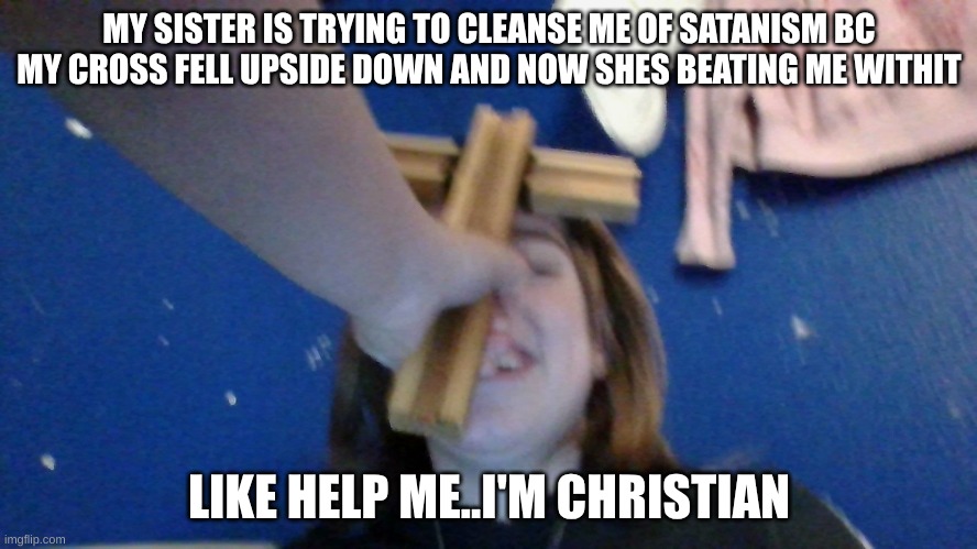 MY SISTER IS TRYING TO CLEANSE ME OF SATANISM BC MY CROSS FELL UPSIDE DOWN AND NOW SHES BEATING ME WITHIT; LIKE HELP ME..I'M CHRISTIAN | made w/ Imgflip meme maker