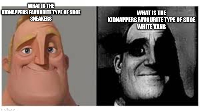 White Vans | WHAT IS THE KIDNAPPERS FAVOURITE TYPE OF SHOE
WHITE VANS; WHAT IS THE KIDNAPPERS FAVOURITE TYPE OF SHOE
SNEAKERS | image tagged in mr incredibile traumatizzato | made w/ Imgflip meme maker
