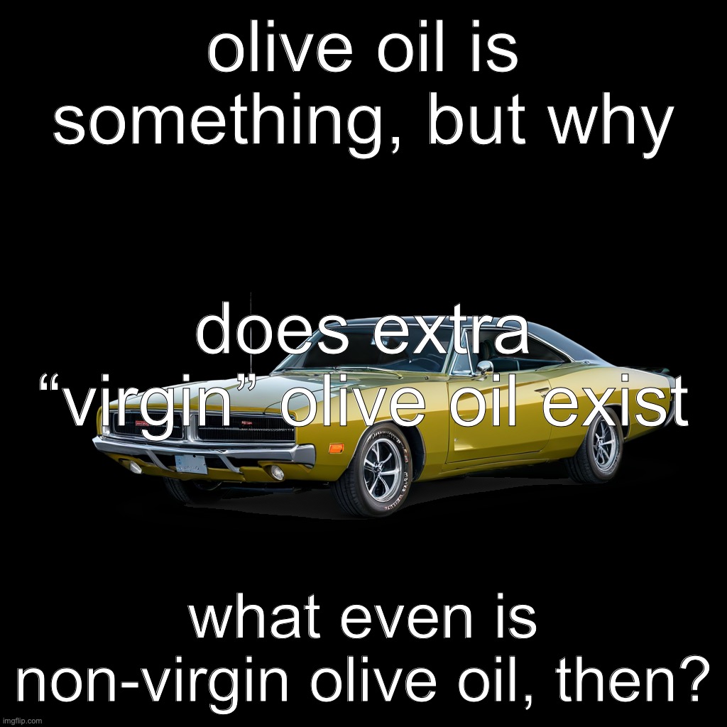 Dodge Charger R/T | olive oil is something, but why; does extra “virgin” olive oil exist; what even is non-virgin olive oil, then? | image tagged in dodge charger r/t | made w/ Imgflip meme maker