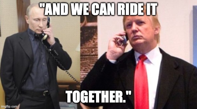 Trump Putin phone call | "AND WE CAN RIDE IT; TOGETHER." | image tagged in trump putin phone call | made w/ Imgflip meme maker