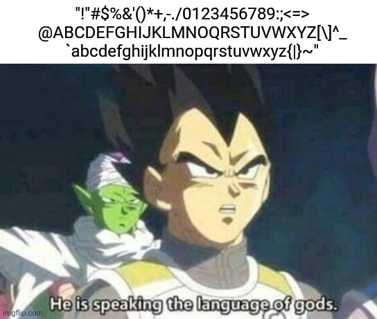 (Maria: nah that's the sound of a keyboard thug) | "!"#$%&'()*+,-./0123456789:;<=>
@ABCDEFGHIJKLMNOQRSTUVWXYZ[\]^_
`abcdefghijklmnopqrstuvwxyz{|}~" | image tagged in he is speaking the language of gods | made w/ Imgflip meme maker