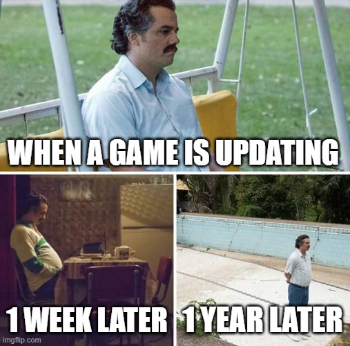 Sad Pablo Escobar | WHEN A GAME IS UPDATING; 1 WEEK LATER; 1 YEAR LATER | image tagged in memes,sad pablo escobar | made w/ Imgflip meme maker