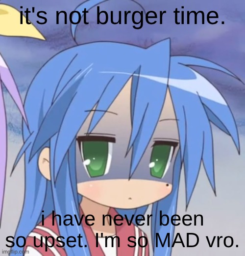 IM SO MAD. | it's not burger time. i have never been so upset. I'm so MAD vro. | image tagged in talk,mad,anime | made w/ Imgflip meme maker