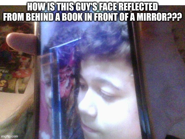 *mind blown* | HOW IS THIS GUY'S FACE REFLECTED FROM BEHIND A BOOK IN FRONT OF A MIRROR??? | image tagged in memes,optical illusion | made w/ Imgflip meme maker