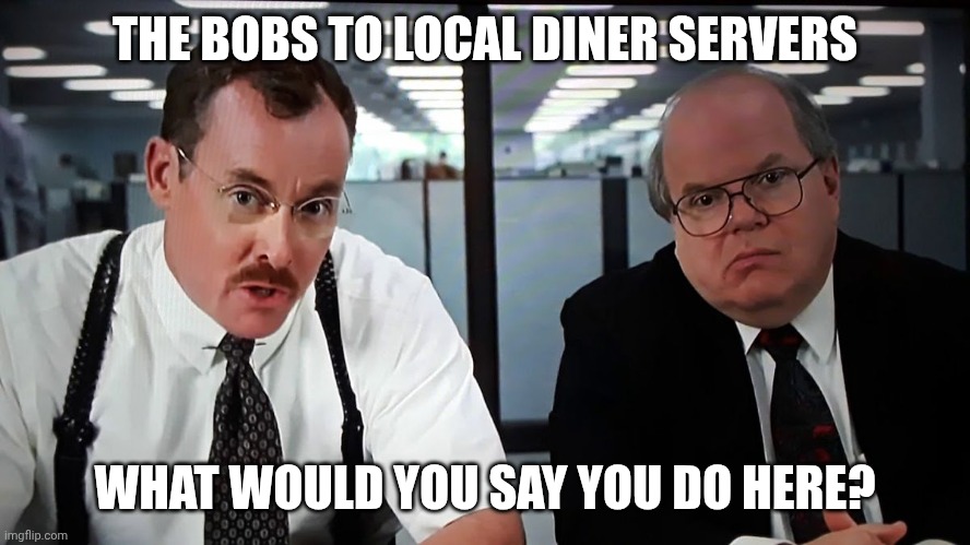 What would you say you do here? | THE BOBS TO LOCAL DINER SERVERS; WHAT WOULD YOU SAY YOU DO HERE? | image tagged in what would you say you do here | made w/ Imgflip meme maker