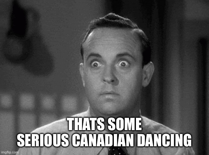 THATS SOME SERIOUS CANADIAN DANCING | image tagged in shocked face | made w/ Imgflip meme maker