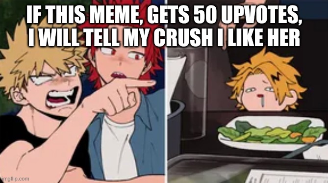 Bakugo yelling at Denki | IF THIS MEME, GETS 50 UPVOTES, I WILL TELL MY CRUSH I LIKE HER | image tagged in bakugo yelling at denki | made w/ Imgflip meme maker