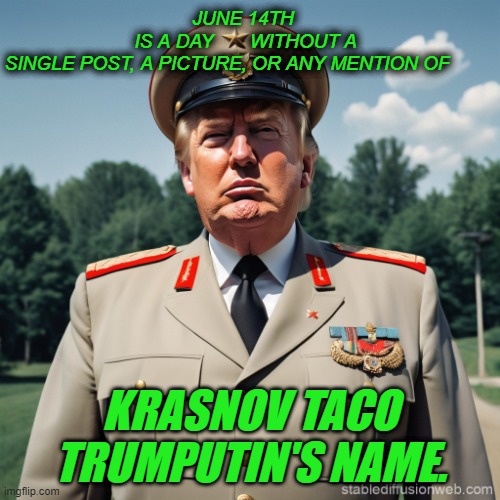 Trump free day | JUNE 14TH 
IS A DAY       WITHOUT A SINGLE POST, A PICTURE, OR ANY MENTION OF; KRASNOV TACO TRUMPUTIN'S NAME. | made w/ Imgflip meme maker