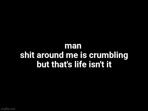 man 
shit around me is crumbling
but that's life isn't it | made w/ Imgflip meme maker