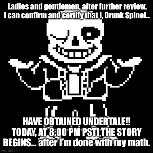 IT IS OFFICIAL. | Ladies and gentlemen, after further review, I can confirm and certify that I, Drunk Spinel…; HAVE OBTAINED UNDERTALE!! TODAY, AT 8:00 PM PST! THE STORY BEGINS… after I’m done with my math. | image tagged in sans undertale | made w/ Imgflip meme maker
