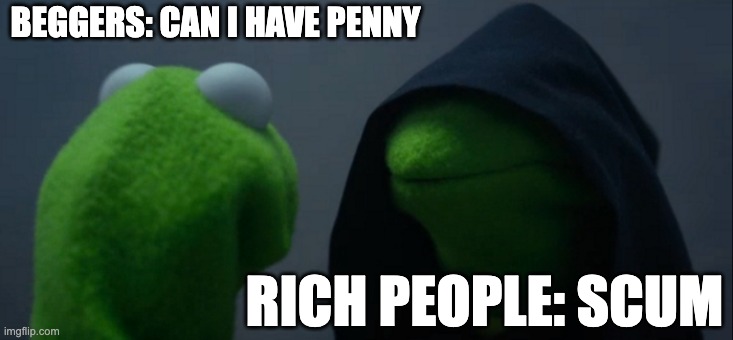Evil Kermit | BEGGERS: CAN I HAVE PENNY; RICH PEOPLE: SCUM | image tagged in memes,evil kermit | made w/ Imgflip meme maker
