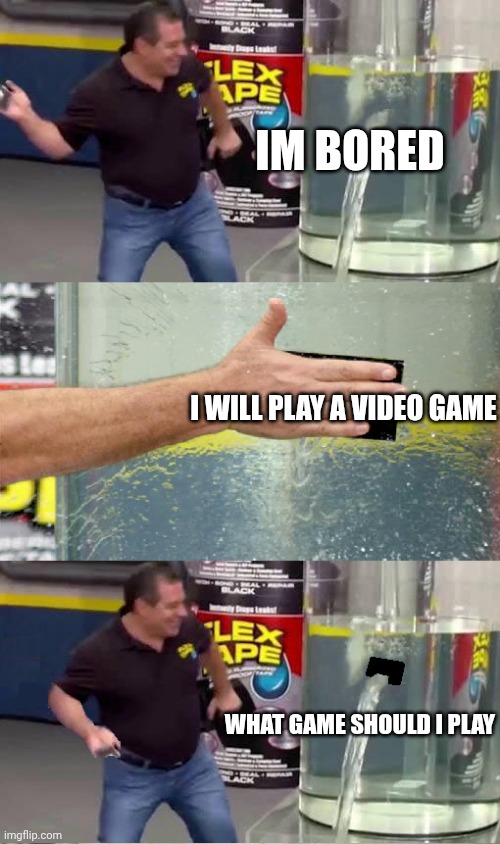 Flex Tape Fail | IM BORED; I WILL PLAY A VIDEO GAME; WHAT GAME SHOULD I PLAY | image tagged in flex tape fail | made w/ Imgflip meme maker