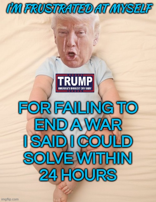 Trump's Frustration With Putin | I'M FRUSTRATED AT MYSELF; FOR FAILING TO
END A WAR
I SAID I COULD
SOLVE WITHIN
24 HOURS | image tagged in crying trump baby,donald trump,donald trump small brain,russo-ukrainian war,vladimir putin,world war 3 | made w/ Imgflip meme maker