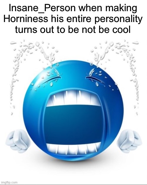 Crying Blue guy | Insane_Person when making Horniness his entire personality turns out to be not be cool | image tagged in crying blue guy,msmg | made w/ Imgflip meme maker