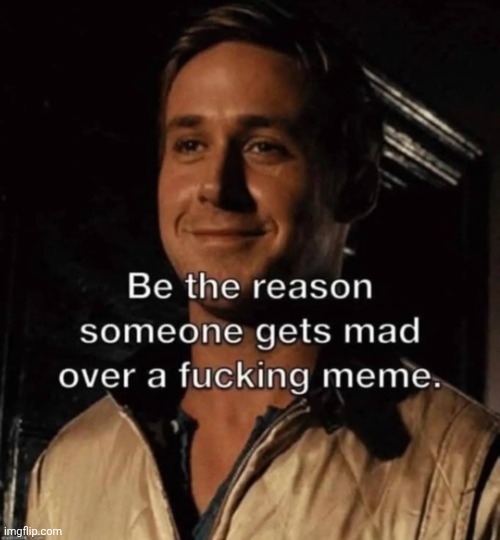 Be the reason someone gets mad | image tagged in be the reason someone gets mad | made w/ Imgflip meme maker