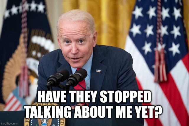 Biden Whisper | HAVE THEY STOPPED TALKING ABOUT ME YET? | image tagged in biden whisper | made w/ Imgflip meme maker