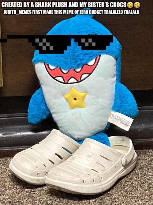 Zero Budget Tralaleo Tralala | CREATED BY A SHARK PLUSH AND MY SISTER’S CROCS🤣🤣; JUDITH_MEMES FIRST MADE THIS MEME OF ZERO BUDGET TRALALELO TRALALA | image tagged in zero budget tralaleo tralala,original meme | made w/ Imgflip meme maker