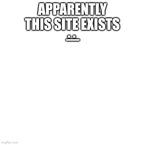 I exist here again now(not for long probably) | APPARENTLY THIS SITE EXISTS; :| | image tagged in e | made w/ Imgflip meme maker