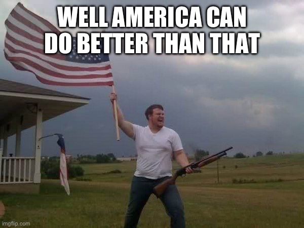 American flag shotgun guy | WELL AMERICA CAN DO BETTER THAN THAT | image tagged in american flag shotgun guy | made w/ Imgflip meme maker