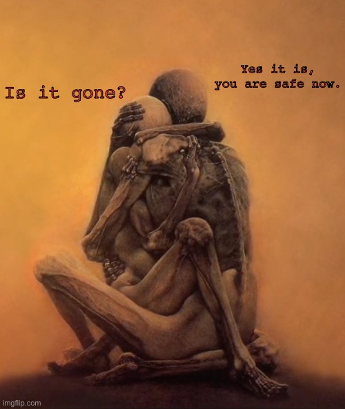 A skeletal embrace | Yes it is, you are safe now. Is it gone? | image tagged in a skeletal embrace | made w/ Imgflip meme maker