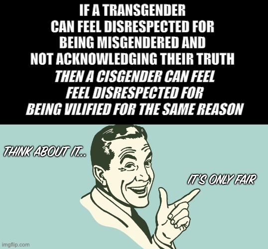 If..then | IF A TRANSGENDER CAN FEEL DISRESPECTED FOR BEING MISGENDERED AND NOT ACKNOWLEDGING THEIR TRUTH; THEN A CISGENDER CAN FEEL
FEEL DISRESPECTED FOR
BEING VILIFIED FOR THE SAME REASON; THINK ABOUT IT... IT'S ONLY FAIR | made w/ Imgflip meme maker