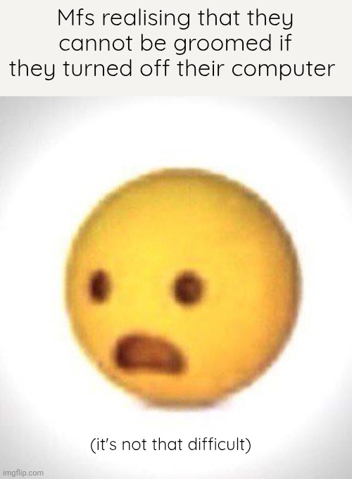 Shocked emoji | Mfs realising that they cannot be groomed if they turned off their computer; (it's not that difficult) | image tagged in shocked emoji | made w/ Imgflip meme maker