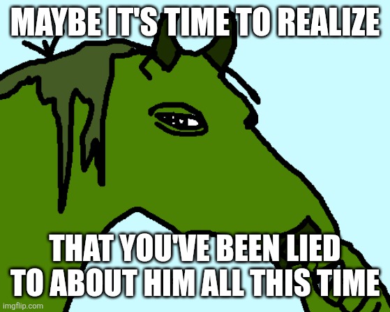 horse pepe | MAYBE IT'S TIME TO REALIZE THAT YOU'VE BEEN LIED TO ABOUT HIM ALL THIS TIME | image tagged in horse pepe | made w/ Imgflip meme maker