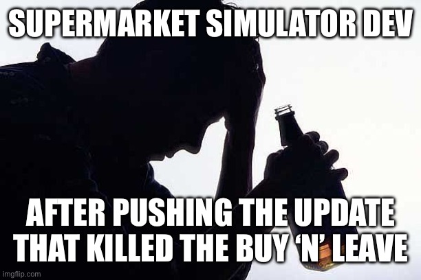 Depression Drinking | SUPERMARKET SIMULATOR DEV; AFTER PUSHING THE UPDATE THAT KILLED THE BUY ‘N’ LEAVE | image tagged in depression drinking | made w/ Imgflip meme maker