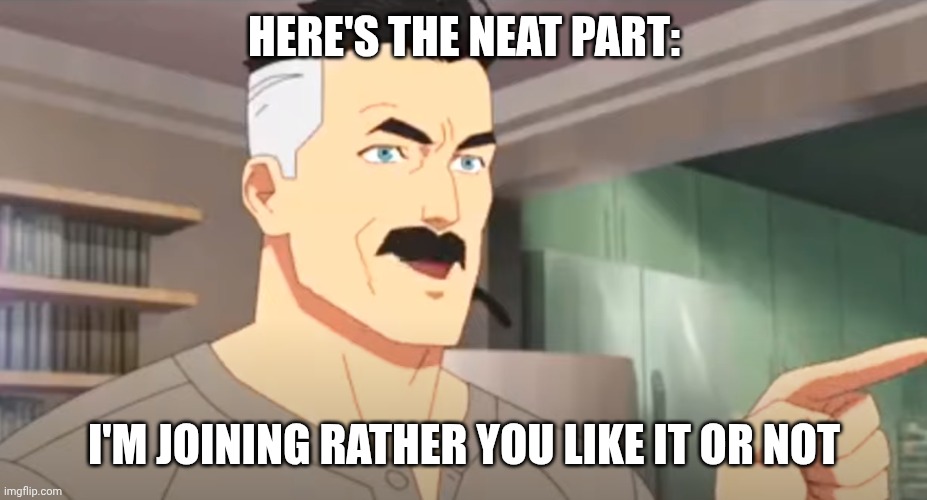 thats the neat part | HERE'S THE NEAT PART:; I'M JOINING RATHER YOU LIKE IT OR NOT | image tagged in thats the neat part | made w/ Imgflip meme maker