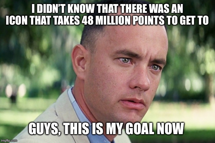 And Just Like That | I DIDN’T KNOW THAT THERE WAS AN ICON THAT TAKES 48 MILLION POINTS TO GET TO; GUYS, THIS IS MY GOAL NOW | image tagged in memes,and just like that | made w/ Imgflip meme maker