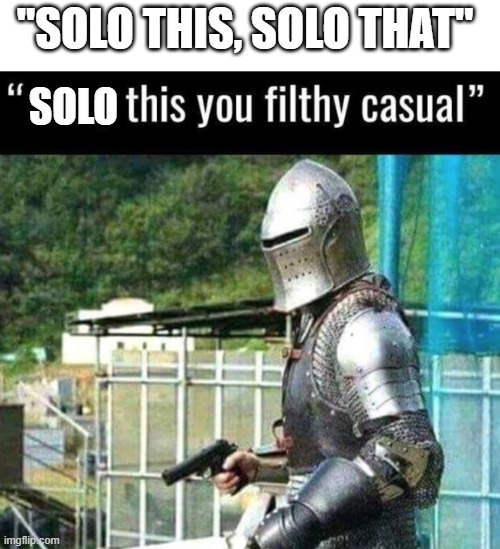 Annoyed | "SOLO THIS, SOLO THAT"; SOLO | image tagged in parry this you filthy casual | made w/ Imgflip meme maker