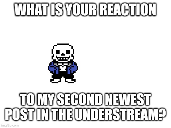 Blank White Template | WHAT IS YOUR REACTION; TO MY SECOND NEWEST POST IN THE UNDERSTREAM? | image tagged in blank white template | made w/ Imgflip meme maker