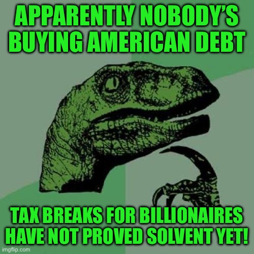 Philosoraptor | APPARENTLY NOBODY’S BUYING AMERICAN DEBT; TAX BREAKS FOR BILLIONAIRES HAVE NOT PROVED SOLVENT YET! | image tagged in memes,philosoraptor | made w/ Imgflip meme maker
