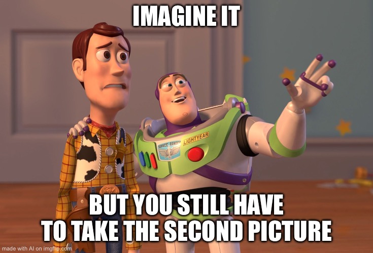 X, X Everywhere | IMAGINE IT; BUT YOU STILL HAVE TO TAKE THE SECOND PICTURE | image tagged in memes,x x everywhere | made w/ Imgflip meme maker