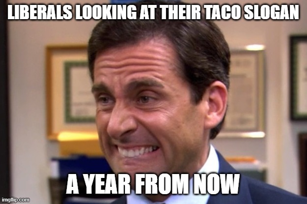 cringe taco slogan a year from now | LIBERALS LOOKING AT THEIR TACO SLOGAN; A YEAR FROM NOW | image tagged in cringe | made w/ Imgflip meme maker