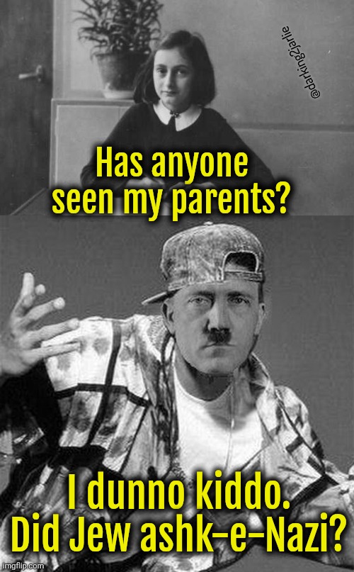 Try looking through pile of ash. | @darking2jarlie; Has anyone seen my parents? I dunno kiddo. Did Jew ashk-e-Nazi? | image tagged in anne frank,gangster hitler,hitler,nazi | made w/ Imgflip meme maker