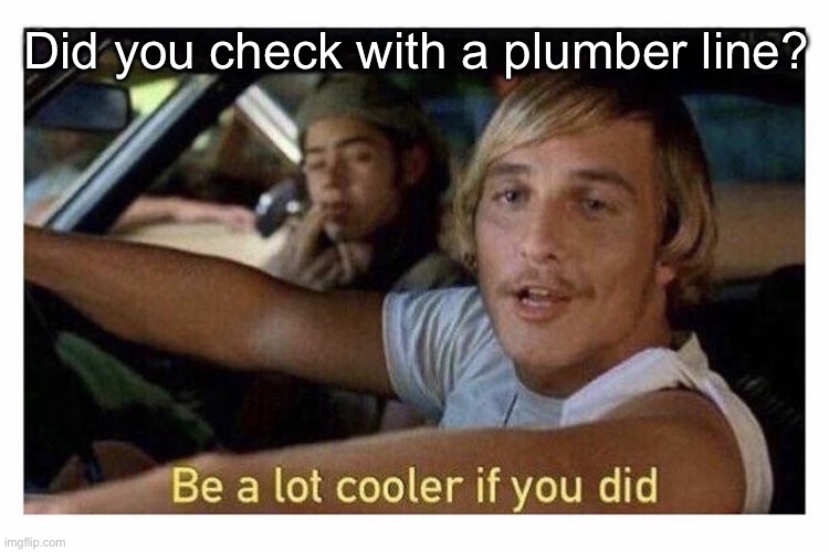 Be a lot cooler if you did | Did you check with a plumber line? | image tagged in be a lot cooler if you did | made w/ Imgflip meme maker