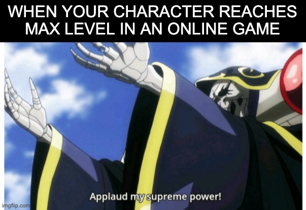 MAXIMUM LEVEL | WHEN YOUR CHARACTER REACHES MAX LEVEL IN AN ONLINE GAME | image tagged in applaud my supreme power | made w/ Imgflip meme maker