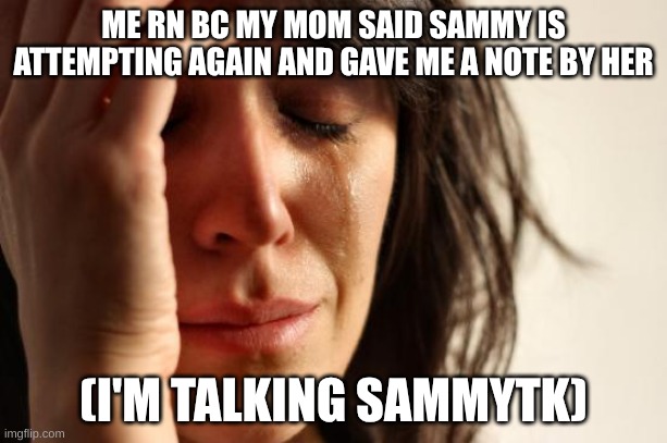 First World Problems | ME RN BC MY MOM SAID SAMMY IS ATTEMPTING AGAIN AND GAVE ME A NOTE BY HER; (I'M TALKING SAMMYTK) | image tagged in memes,first world problems | made w/ Imgflip meme maker