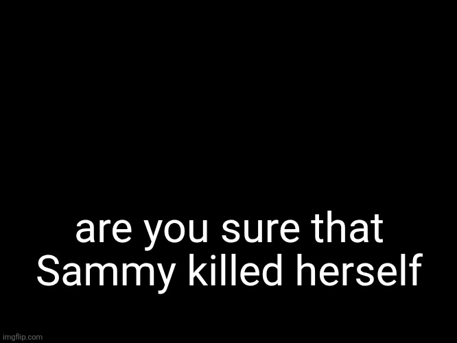 pretty sure. | are you sure that Sammy killed herself | image tagged in aethereal's forsaken template | made w/ Imgflip meme maker