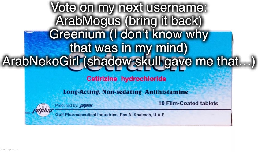 Cetralon (ArabMogus temp) | Vote on my next username:
ArabMogus (bring it back)
Greenium (I don’t know why that was in my mind)
ArabNekoGirl (shadow skull gave me that…) | image tagged in cetralon arabmogus temp | made w/ Imgflip meme maker